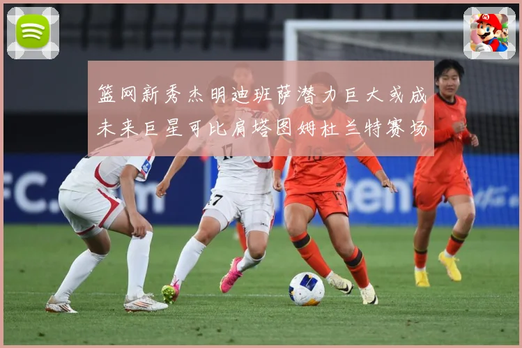 篮网新秀杰明迪班萨潜力巨大或成未来巨星可比肩塔图姆杜兰特赛场复盘-深度解析