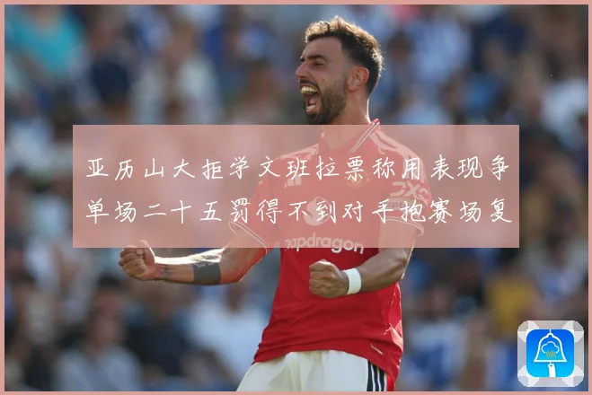 亚历山大拒学文班拉票称用表现争单场二十五罚得不到对手抱赛场复盘-深度解析