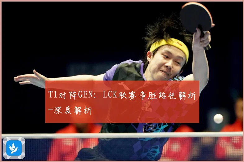 T1对阵GEN：LCK联赛争胜路径解析-深度解析