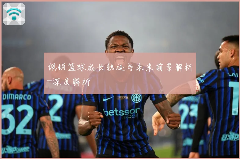 佩顿篮球成长轨迹与未来前景解析-深度解析