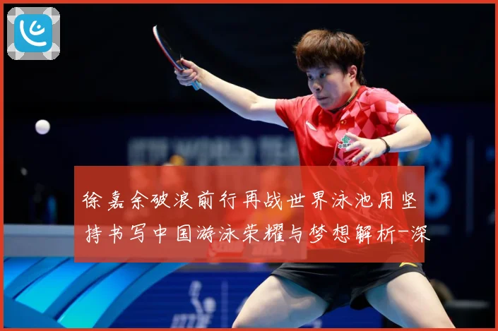 徐嘉余破浪前行再战世界泳池用坚持书写中国游泳荣耀与梦想解析-深度解析