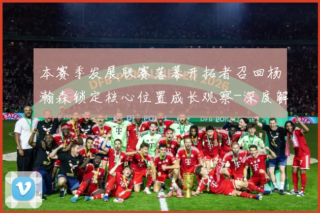 本赛季发展联赛落幕开拓者召回杨瀚森锁定核心位置成长观察-深度解析