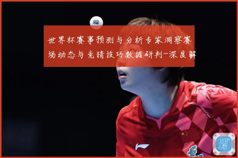 世界杯赛事预测与分析专家洞察赛场动态与竞猜技巧数据研判-深度解析