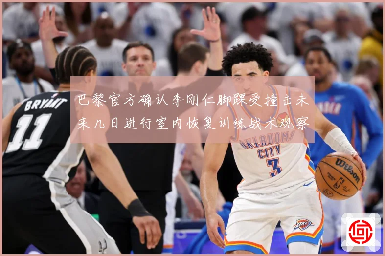 巴黎官方确认李刚仁脚踝受撞击未来几日进行室内恢复训练战术观察-深度解析