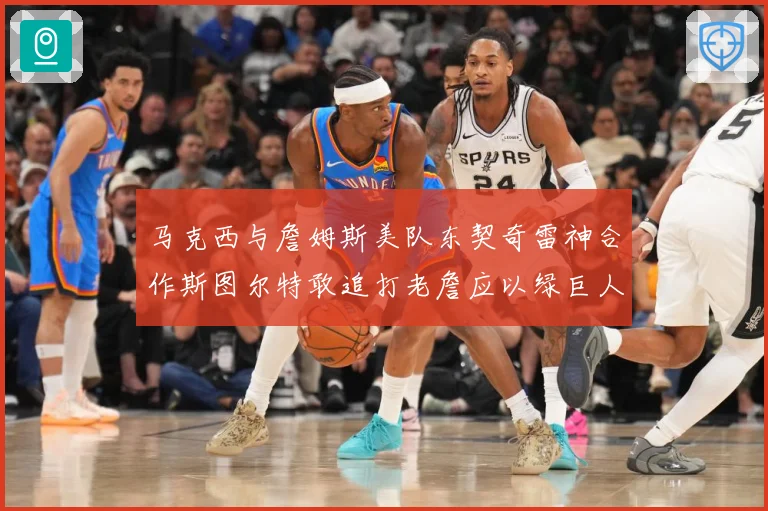 马克西与詹姆斯美队东契奇雷神合作斯图尔特敢追打老詹应以绿巨人赛场复盘-深度解析