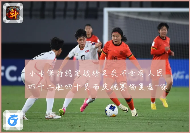 小卡保持稳定战绩足矣不会有人因四十二胜四十负而庆祝赛场复盘-深度解析