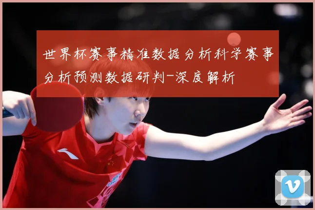 世界杯赛事精准数据分析科学赛事分析预测数据研判-深度解析