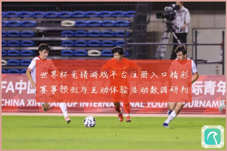 世界杯竞猜游戏平台注册入口精彩赛事预测与互动体验活动数据研判-深度解析