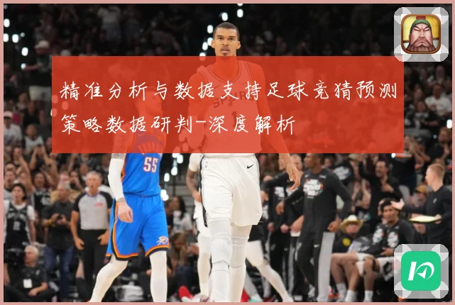 精准分析与数据支持足球竞猜预测策略数据研判-深度解析