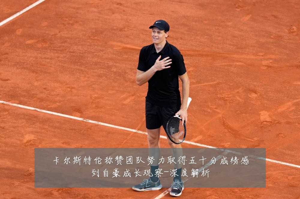 卡尔斯特伦称赞团队努力取得五十分成绩感到自豪成长观察-深度解析