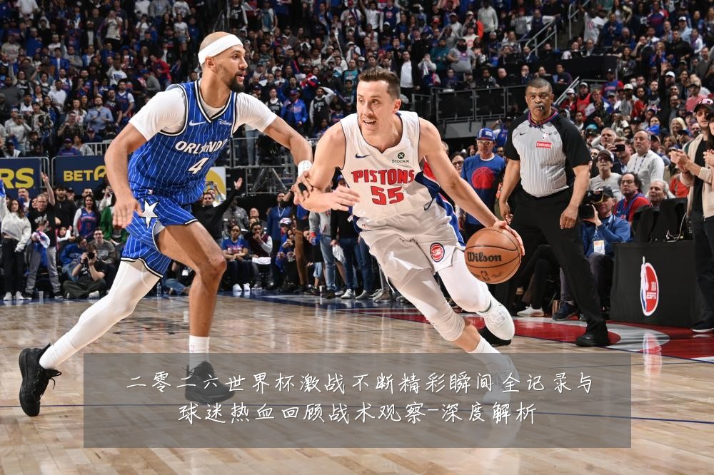二零二六世界杯激战不断精彩瞬间全记录与球迷热血回顾战术观察-深度解析
