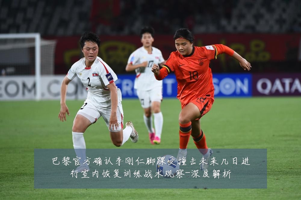 巴黎官方确认李刚仁脚踝受撞击未来几日进行室内恢复训练战术观察-深度解析